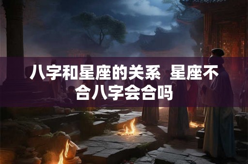 八字和星座的关系  星座不合八字会合吗