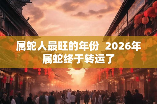 属蛇人最旺的年份  2026年属蛇终于转运了