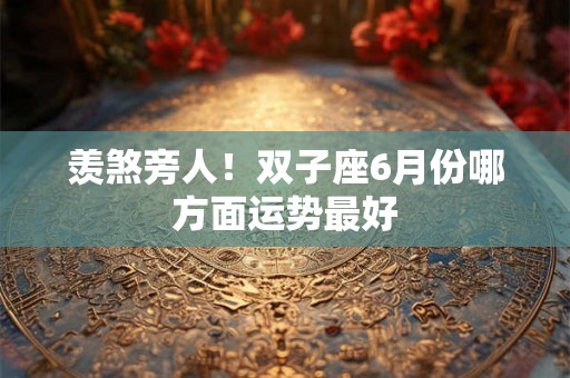 羡煞旁人！双子座6月份哪方面运势最好