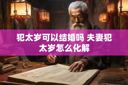 犯太岁可以结婚吗 夫妻犯太岁怎么化解