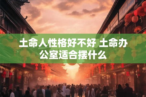 土命人性格好不好 土命办公室适合摆什么