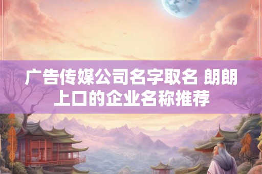 广告传媒公司名字取名 朗朗上口的企业名称推荐