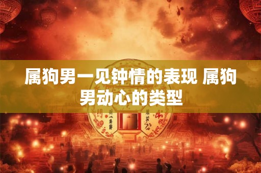 属狗男一见钟情的表现 属狗男动心的类型