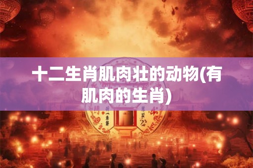 十二生肖肌肉壮的动物(有肌肉的生肖)
