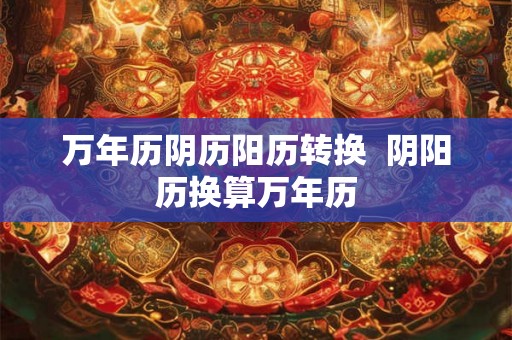万年历阴历阳历转换  阴阳历换算万年历