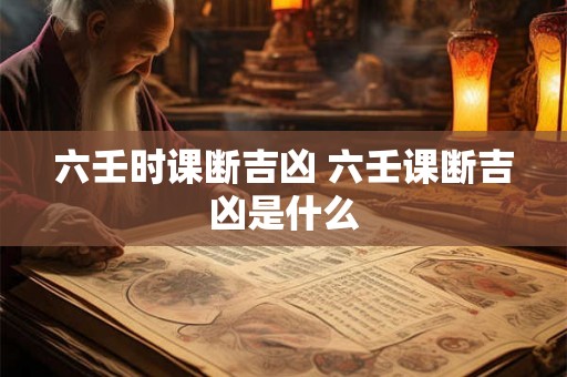 六壬时课断吉凶 六壬课断吉凶是什么