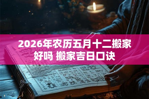 2026年农历五月十二搬家好吗 搬家吉日口诀