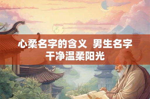 心柔名字的含义  男生名字干净温柔阳光