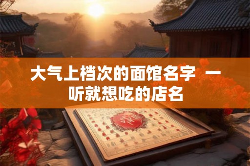 大气上档次的面馆名字  一听就想吃的店名