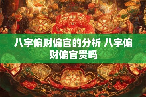 八字偏财偏官的分析 八字偏财偏官贵吗