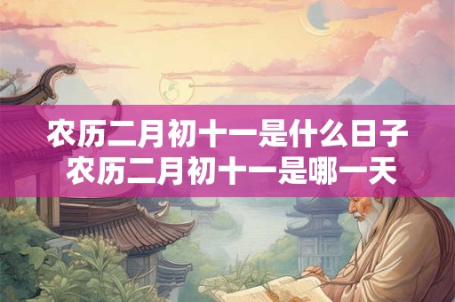 农历二月初十一是什么日子 农历二月初十一是哪一天 农历二月初十一是什么日子 农历二月初十一是哪一天