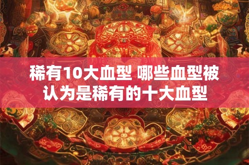 稀有10大血型 哪些血型被认为是稀有的十大血型