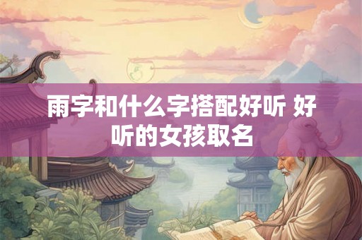 雨字和什么字搭配好听 好听的女孩取名