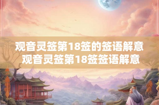 观音灵签第18签的签语解意 观音灵签第18签签语解意是什么