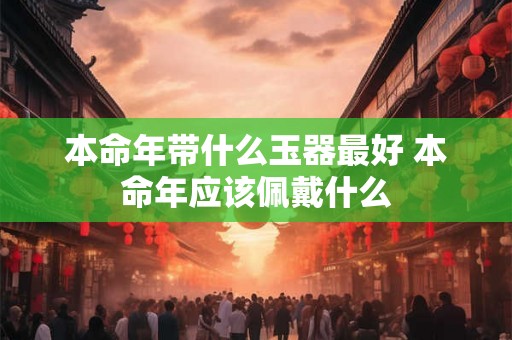 本命年带什么玉器最好 本命年应该佩戴什么
