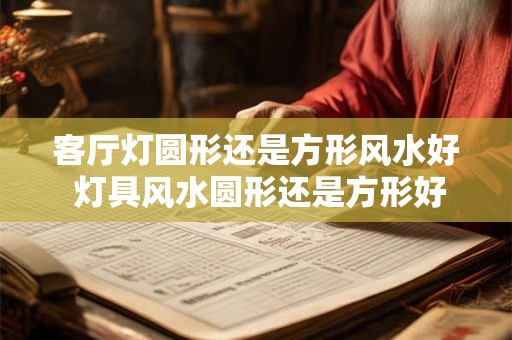 客厅灯圆形还是方形风水好 灯具风水圆形还是方形好 客厅灯圆形还是方形风水好 灯具风水圆形还是方形好