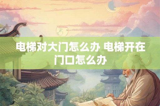 电梯对大门怎么办 电梯开在门口怎么办 电梯对大门怎么办 电梯开在门口怎么办
