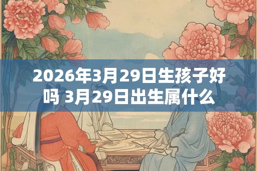 2026年3月29日生孩子好吗 3月29日出生属什么