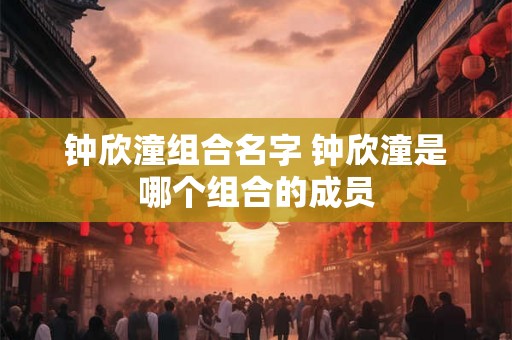 钟欣潼组合名字 钟欣潼是哪个组合的成员