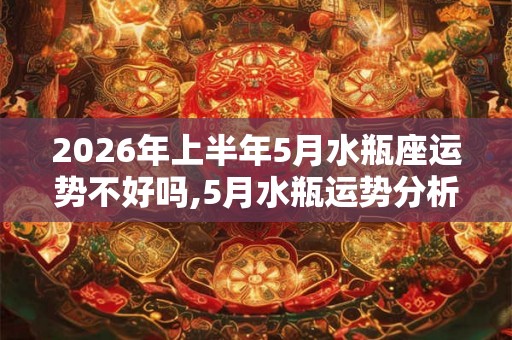 2026年上半年5月水瓶座运势不好吗,5月水瓶运势分析
