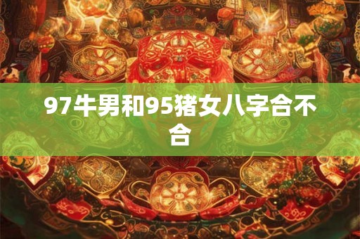 97牛男和95猪女八字合不合