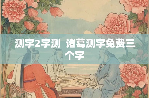 测字2字测  诸葛测字免费三个字