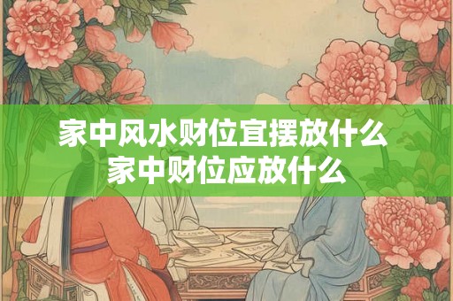 家中风水财位宜摆放什么 家中财位应放什么