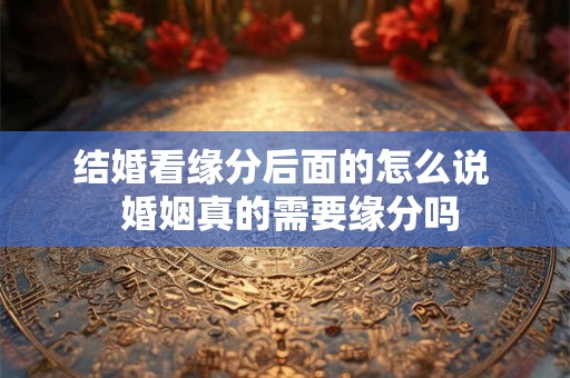 结婚看缘分后面的怎么说 婚姻真的需要缘分吗 结婚看缘分后面的怎么说 婚姻真的需要缘分吗