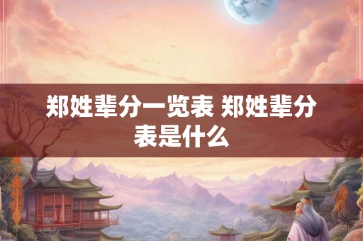 郑姓辈分一览表 郑姓辈分表是什么 郑姓辈分一览表 郑姓辈分表是什么