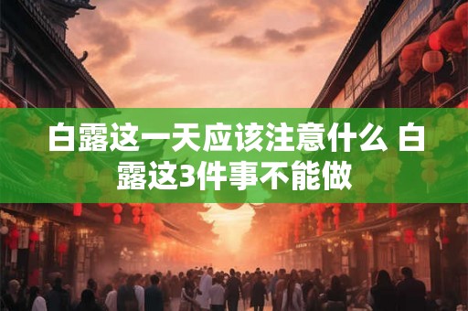 白露这一天应该注意什么 白露这3件事不能做 白露这一天应该注意什么 白露这3件事不能做