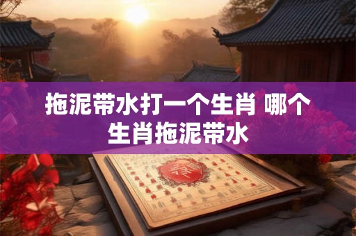 拖泥带水打一个生肖 哪个生肖拖泥带水