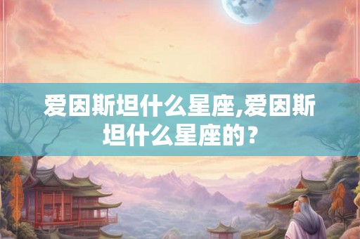 爱因斯坦什么星座,爱因斯坦什么星座的? 爱因斯坦什么星座,爱因斯坦什么星座的?