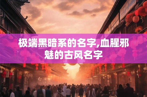 极端黑暗系的名字,血腥邪魅的古风名字