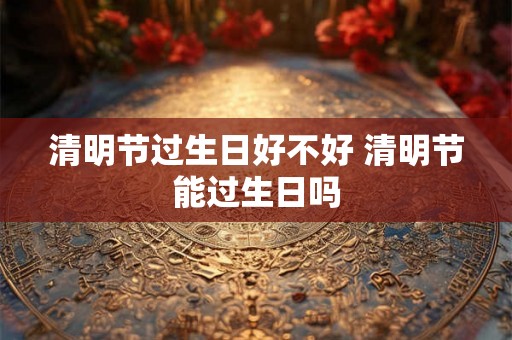 清明节过生日好不好 清明节能过生日吗