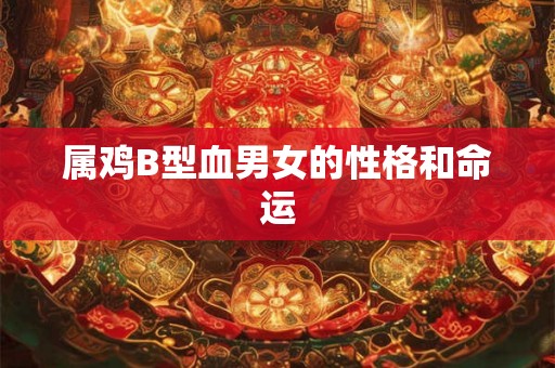 属鸡B型血男女的性格和命运 属鸡B型血男女的性格和命运