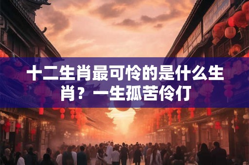 十二生肖最可怜的是什么生肖？一生孤苦伶仃