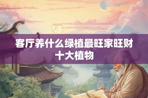 客厅养什么绿植最旺家旺财十大植物
