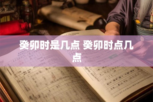 癸卯时是几点 癸卯时点几点