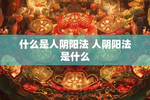 什么是人阴阳法 人阴阳法是什么 什么是人阴阳法 人阴阳法是什么