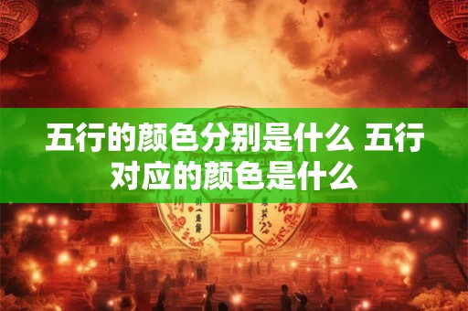 五行的颜色分别是什么 五行对应的颜色是什么