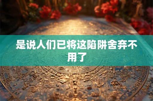是说人们已将这陷阱舍弃不用了 是说人们已将这陷阱舍弃不用了