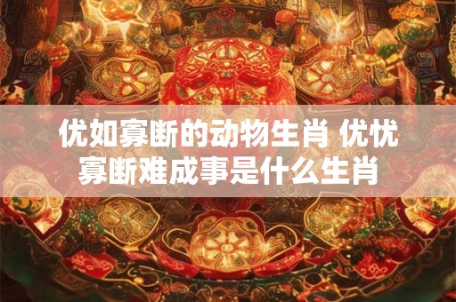 优如寡断的动物生肖 优忧寡断难成事是什么生肖