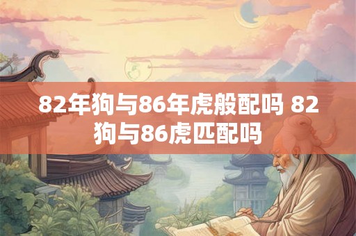 82年狗与86年虎般配吗 82狗与86虎匹配吗
