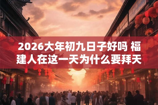 2026大年初九日子好吗 福建人在这一天为什么要拜天公 2026大年初九日子好吗 福建人在这一天为什么要拜天公