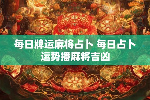 每日牌运麻将占卜 每日占卜运势播麻将吉凶 每日牌运麻将占卜 每日占卜运势播麻将吉凶