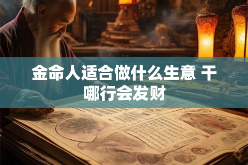 金命人适合做什么生意 干哪行会发财 金命人适合做什么生意 干哪行会发财