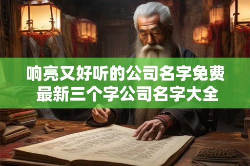 响亮又好听的公司名字免费 最新三个字公司名字大全