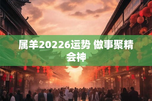 属羊20226运势 做事聚精会神