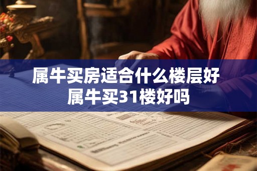 属牛买房适合什么楼层好 属牛买31楼好吗