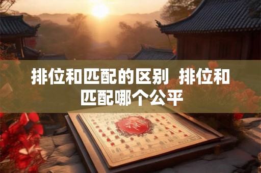 排位和匹配的区别  排位和匹配哪个公平